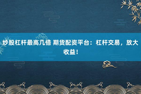 炒股杠杆最高几倍 期货配资平台：杠杆交易，放大收益！