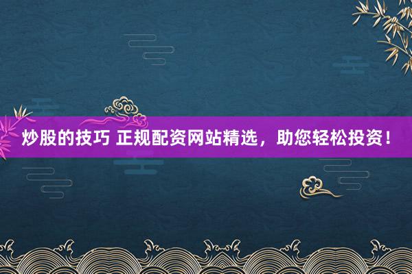 炒股的技巧 正规配资网站精选，助您轻松投资！