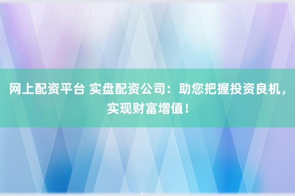 网上配资平台 实盘配资公司：助您把握投资良机，实现财富增值！