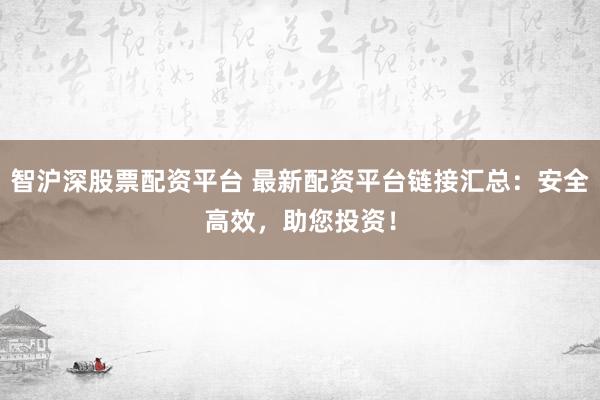 智沪深股票配资平台 最新配资平台链接汇总:安全高效,助您投资!