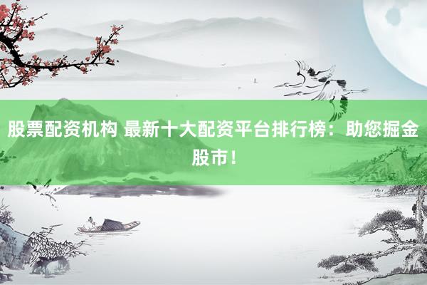 股票配资机构 最新十大配资平台排行榜：助您掘金股市！