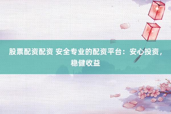 股票配资配资 安全专业的配资平台：安心投资，稳健收益