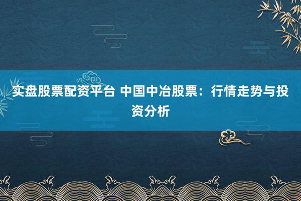 实盘股票配资平台 中国中冶股票:行情走势与投资分析