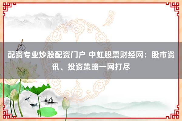 配资专业炒股配资门户 中虹股票财经网：股市资讯、投资策略一网打尽