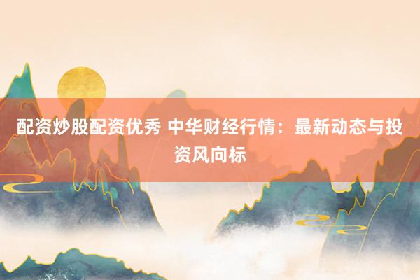 配资炒股配资优秀 中华财经行情：最新动态与投资风向标