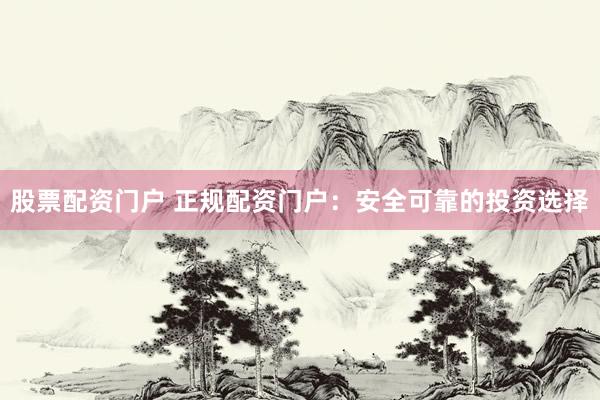 股票配资门户 正规配资门户：安全可靠的投资选择