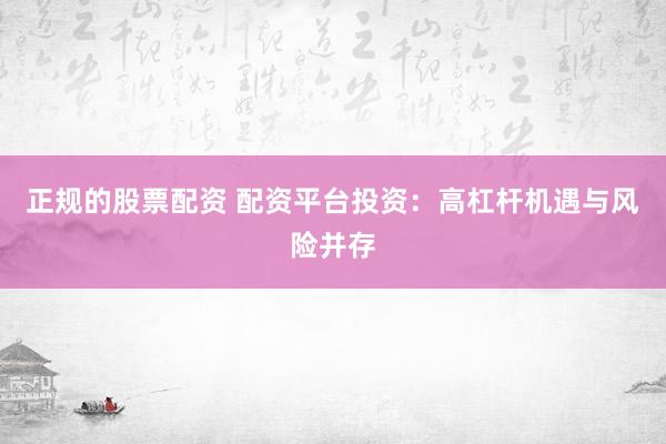正规的股票配资 配资平台投资：高杠杆机遇与风险并存