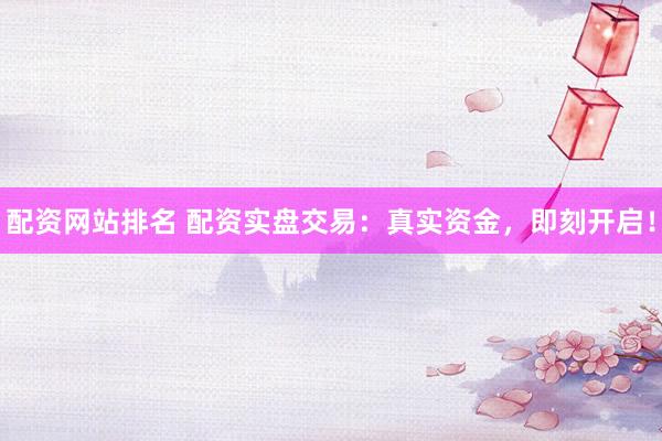 配资网站排名 配资实盘交易：真实资金，即刻开启！