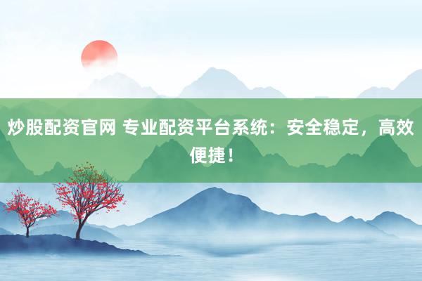 炒股配资官网 专业配资平台系统：安全稳定，高效便捷！