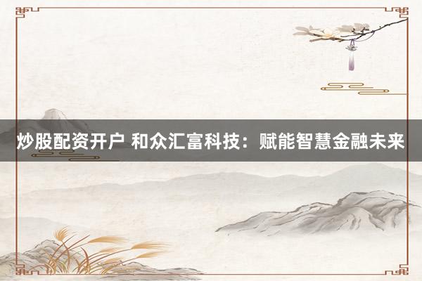 炒股配资开户 和众汇富科技：赋能智慧金融未来