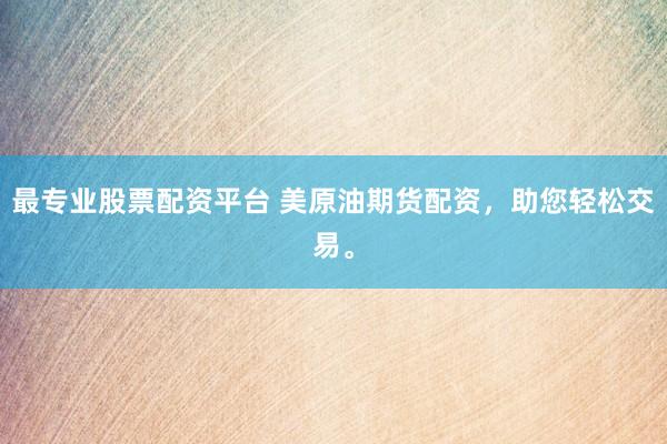 最专业股票配资平台 美原油期货配资，助您轻松交易。
