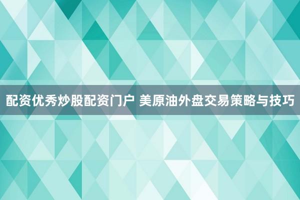 配资优秀炒股配资门户 美原油外盘交易策略与技巧