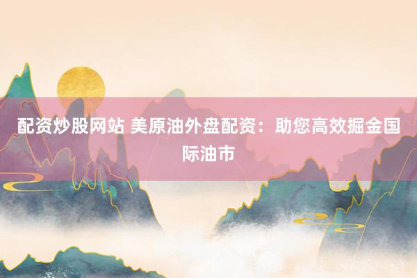 配资炒股网站 美原油外盘配资：助您高效掘金国际油市