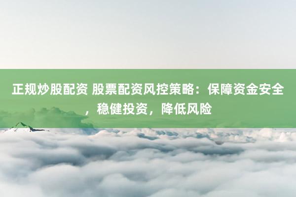 正规炒股配资 股票配资风控策略：保障资金安全，稳健投资，降低风险