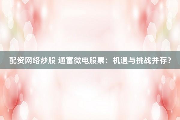 配资网络炒股 通富微电股票：机遇与挑战并存？
