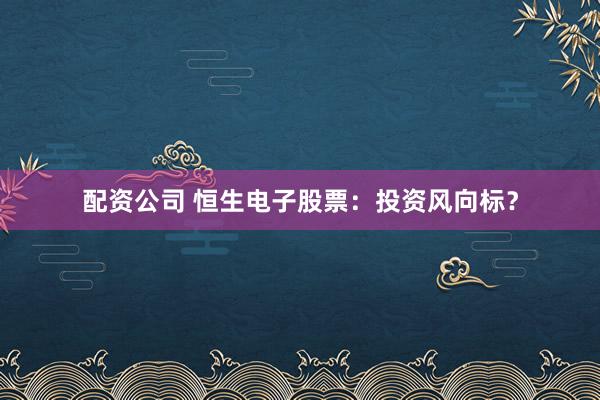 配资公司 恒生电子股票：投资风向标？
