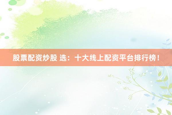 股票配资炒股 选：十大线上配资平台排行榜！