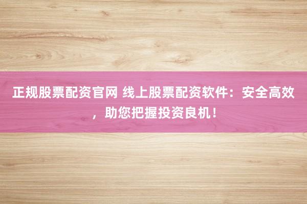 正规股票配资官网 线上股票配资软件：安全高效，助您把握投资良机！