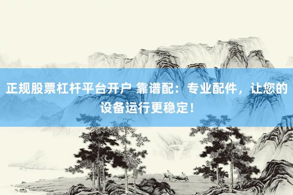正规股票杠杆平台开户 靠谱配：专业配件，让您的设备运行更稳定！