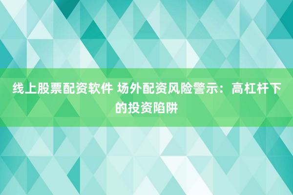 线上股票配资软件 场外配资风险警示:高杠杆下的投资陷阱
