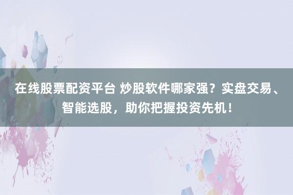 在线股票配资平台 炒股软件哪家强？实盘交易、智能选股，助你把握投资先机！