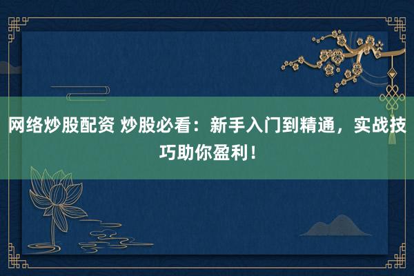 网络炒股配资 炒股必看：新手入门到精通，实战技巧助你盈利！
