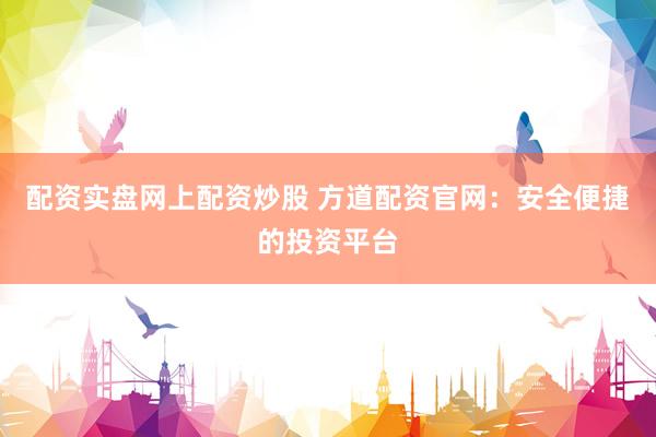 配资实盘网上配资炒股 方道配资官网：安全便捷的投资平台
