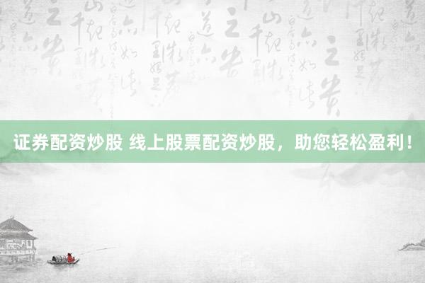 证券配资炒股 线上股票配资炒股，助您轻松盈利！