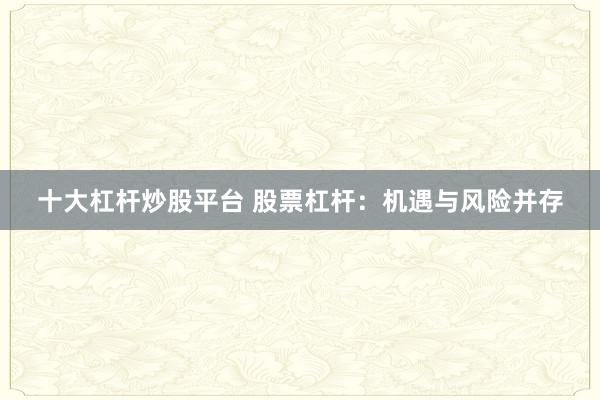 十大杠杆炒股平台 股票杠杆：机遇与风险并存