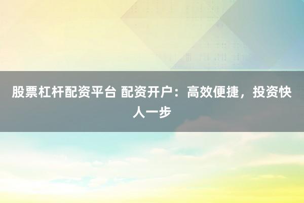 股票杠杆配资平台 配资开户：高效便捷，投资快人一步
