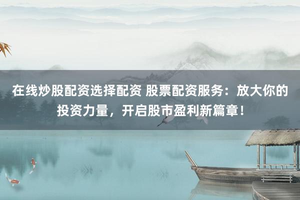 在线炒股配资选择配资 股票配资服务：放大你的投资力量，开启股市盈利新篇章！