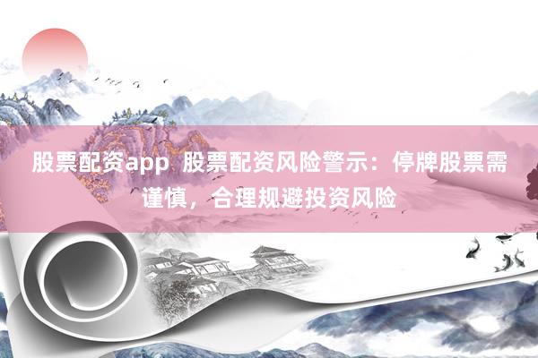 股票配资app  股票配资风险警示：停牌股票需谨慎，合理规避投资风险