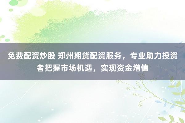 免费配资炒股 郑州期货配资服务，专业助力投资者把握市场机遇，实现资金增值