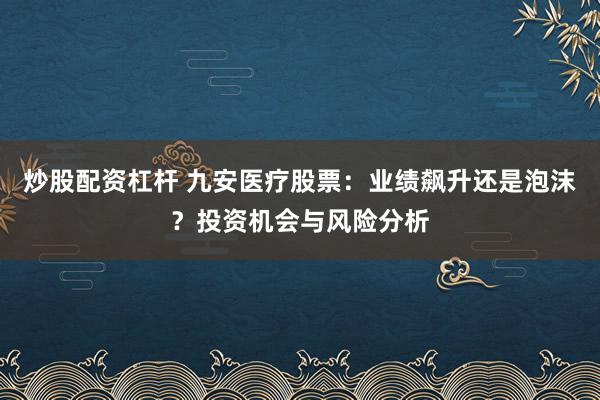 炒股配资杠杆 九安医疗股票：业绩飙升还是泡沫？投资机会与风险分析