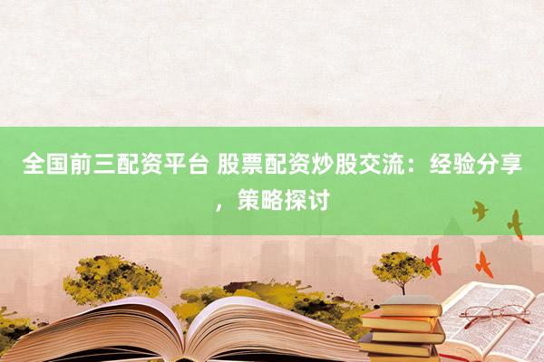 全国前三配资平台 股票配资炒股交流：经验分享，策略探讨