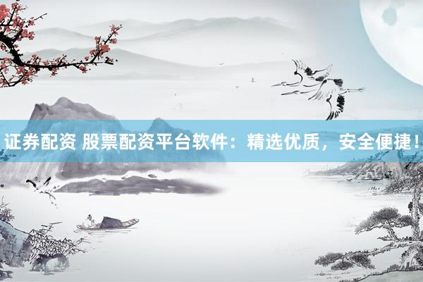 证券配资 股票配资平台软件：精选优质，安全便捷！