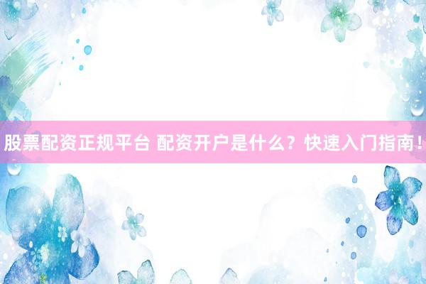 股票配资正规平台 配资开户是什么？快速入门指南！