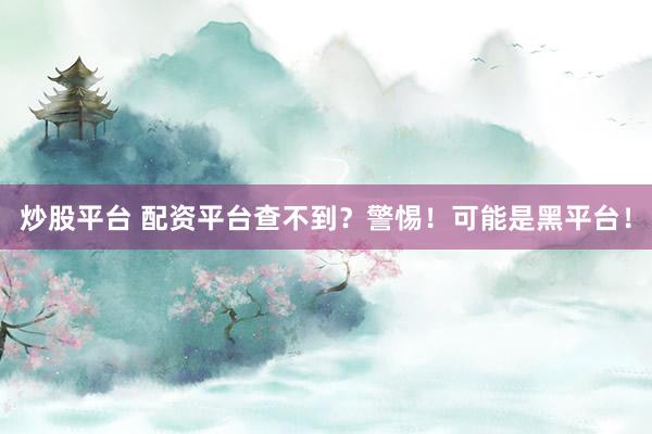 炒股平台 配资平台查不到？警惕！可能是黑平台！