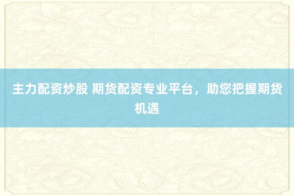 主力配资炒股 期货配资专业平台，助您把握期货机遇