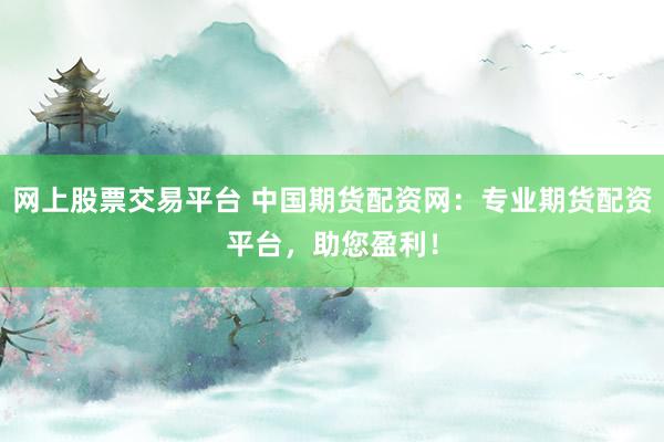 网上股票交易平台 中国期货配资网:专业期货配资平台,助您盈利!