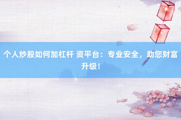个人炒股如何加杠杆 资平台：专业安全，助您财富升级！