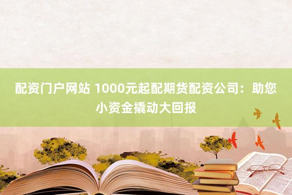 配资门户网站 1000元起配期货配资公司：助您小资金撬动大回报