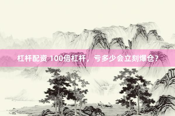 杠杆配资 100倍杠杆,亏多少会立刻爆仓?