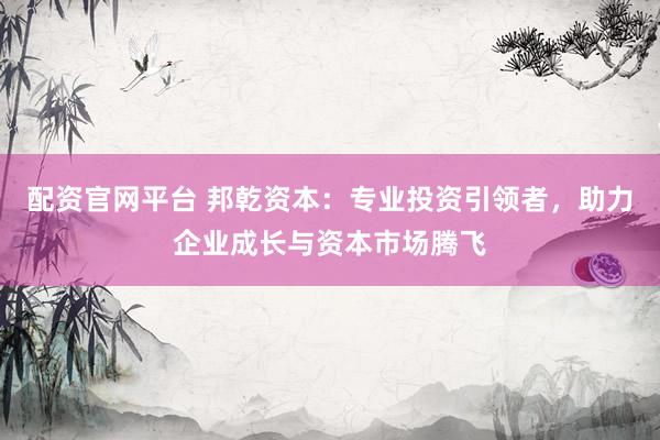 配资官网平台 邦乾资本：专业投资引领者，助力企业成长与资本市场腾飞