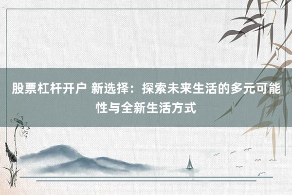 股票杠杆开户 新选择：探索未来生活的多元可能性与全新生活方式