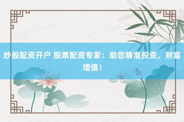 炒股配资开户 股票配资专家：助您精准投资，财富增值！
