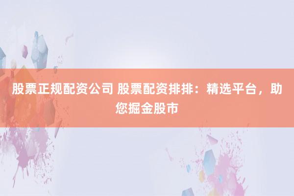 股票正规配资公司 股票配资排排：精选平台，助您掘金股市