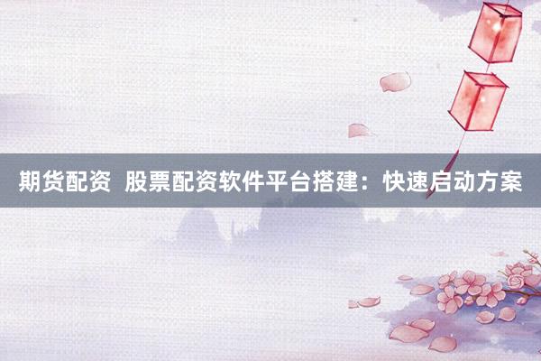 期货配资  股票配资软件平台搭建：快速启动方案