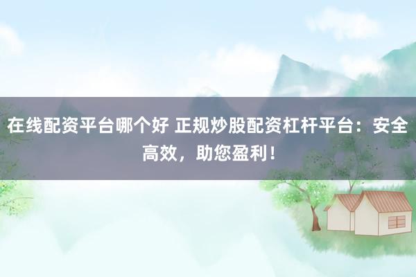 在线配资平台哪个好 正规炒股配资杠杆平台：安全高效，助您盈利！