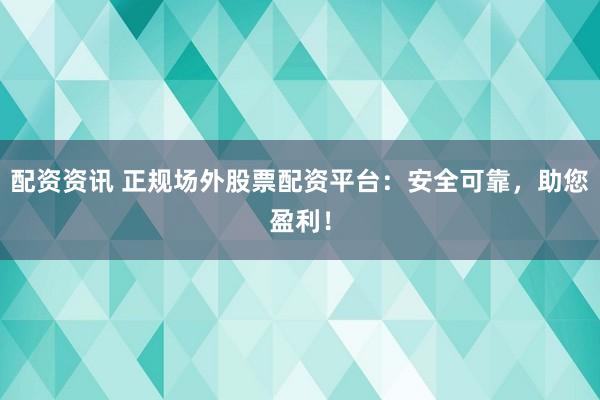 配资资讯 正规场外股票配资平台：安全可靠，助您盈利！